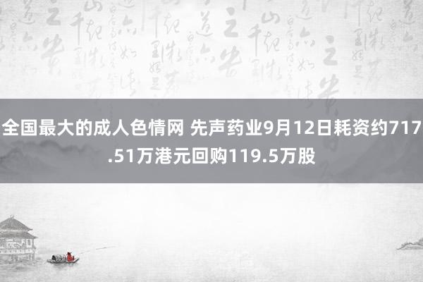 全国最大的成人色情网 先声药业9月12日耗资约717.51万港元回购119.5万股