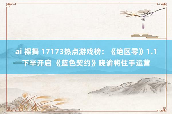 ai 裸舞 17173热点游戏榜：《绝区零》1.1下半开启 《蓝色契约》晓谕将住手运营