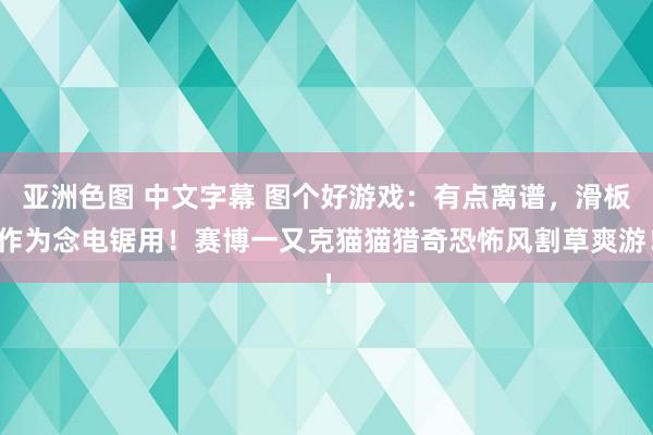 亚洲色图 中文字幕 图个好游戏：有点离谱，滑板作为念电锯用！赛博一又克猫猫猎奇恐怖风割草爽游！