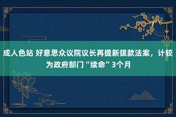 成人色站 好意思众议院议长再提新拨款法案，计较为政府部门“续命”3个月