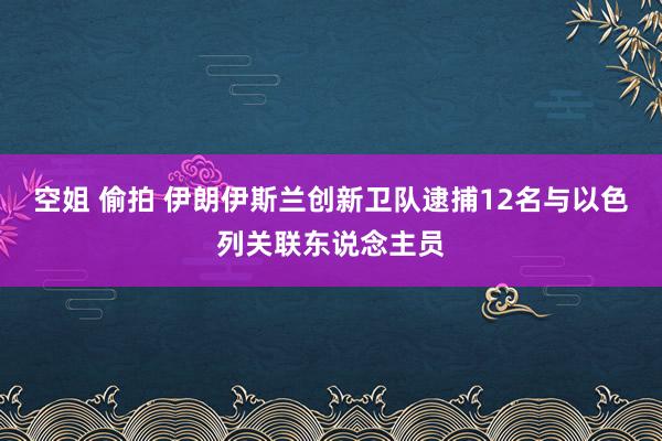 空姐 偷拍 伊朗伊斯兰创新卫队逮捕12名与以色列关联东说念主员