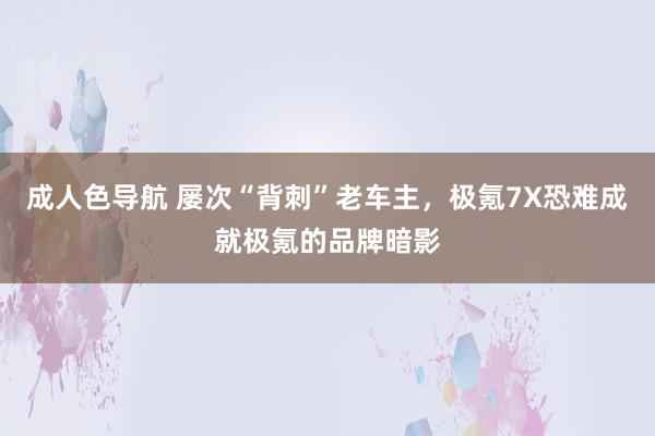 成人色导航 屡次“背刺”老车主，极氪7X恐难成就极氪的品牌暗影