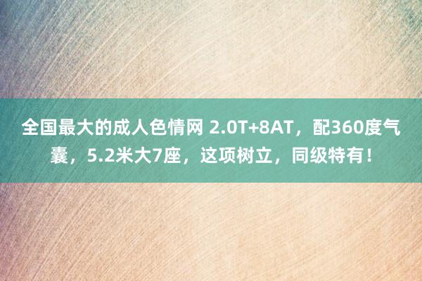 全国最大的成人色情网 2.0T+8AT，配360度气囊，5.2米大7座，这项树立，同级特有！