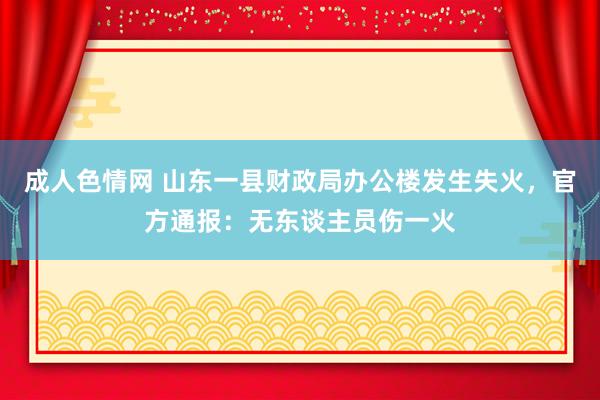 成人色情网 山东一县财政局办公楼发生失火，官方通报：无东谈主员伤一火