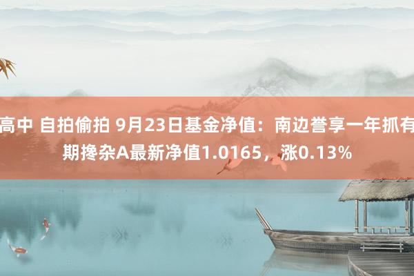 高中 自拍偷拍 9月23日基金净值：南边誉享一年抓有期搀杂A最新净值1.0165，涨0.13%