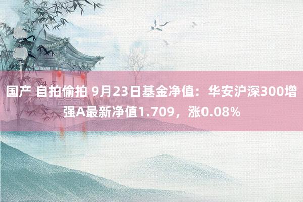 国产 自拍偷拍 9月23日基金净值：华安沪深300增强A最新净值1.709，涨0.08%