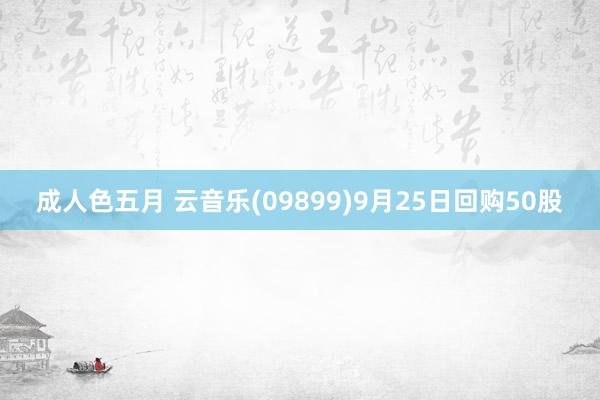 成人色五月 云音乐(09899)9月25日回购50股