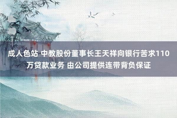 成人色站 中教股份董事长王天祥向银行苦求110万贷款业务 由公司提供连带背负保证