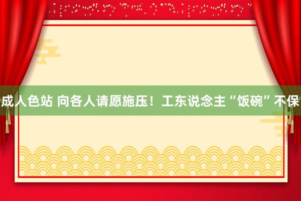 成人色站 向各人请愿施压！工东说念主“饭碗”不保