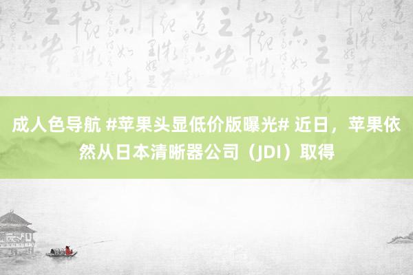 成人色导航 #苹果头显低价版曝光# 近日，苹果依然从日本清晰器公司（JDI）取得