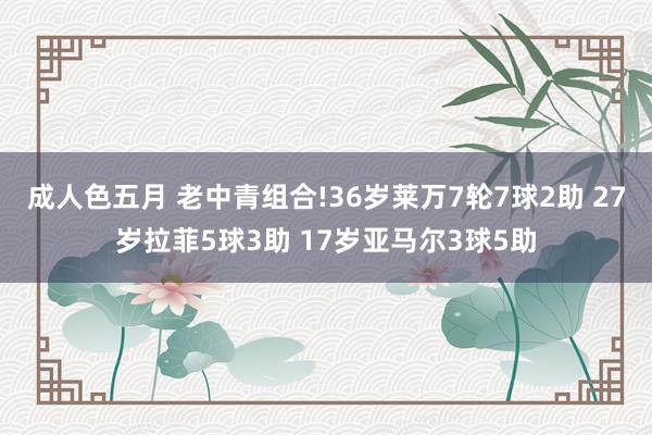 成人色五月 老中青组合!36岁莱万7轮7球2助 27岁拉菲5球3助 17岁亚马尔3球5助