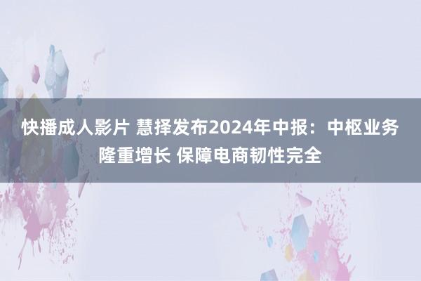 快播成人影片 慧择发布2024年中报：中枢业务隆重增长 保障电商韧性完全