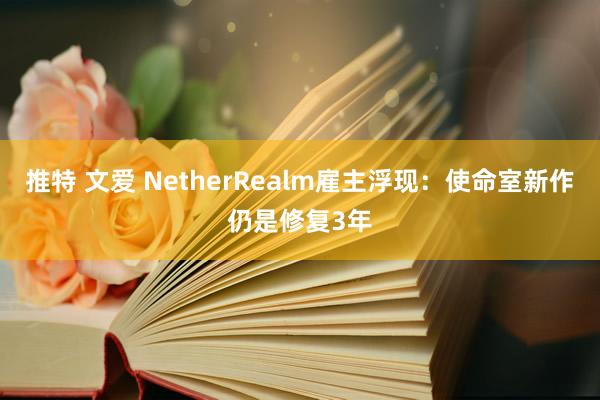 推特 文爱 NetherRealm雇主浮现：使命室新作仍是修复3年