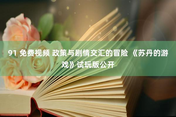 91 免费视频 政策与剧情交汇的冒险 《苏丹的游戏》试玩版公开