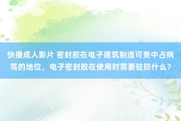 快播成人影片 密封胶在电子建筑制造可贵中占病笃的地位，电子密封胶在使用时需要驻防什么？