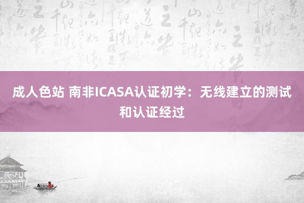 成人色站 南非ICASA认证初学：无线建立的测试和认证经过