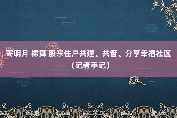 寄明月 裸舞 股东住户共建、共管、分享幸福社区（记者手记）