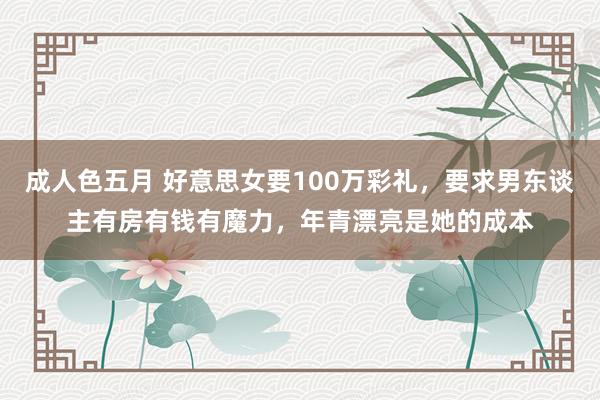 成人色五月 好意思女要100万彩礼，要求男东谈主有房有钱有魔力，年青漂亮是她的成本