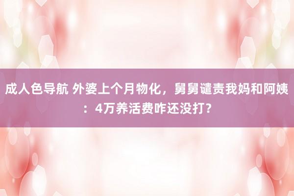 成人色导航 外婆上个月物化，舅舅谴责我妈和阿姨：4万养活费咋还没打？