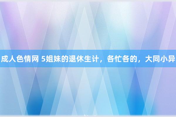 成人色情网 5姐妹的退休生计，各忙各的，大同小异