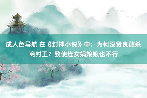 成人色导航 在《封神小说》中：为何没贤良敢杀商纣王？致使连女娲娘娘也不行