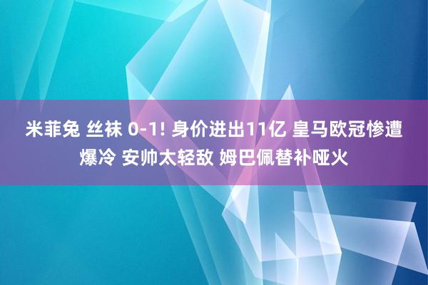 米菲兔 丝袜 0-1! 身价进出11亿 皇马欧冠惨遭爆冷 安帅太轻敌 姆巴佩替补哑火