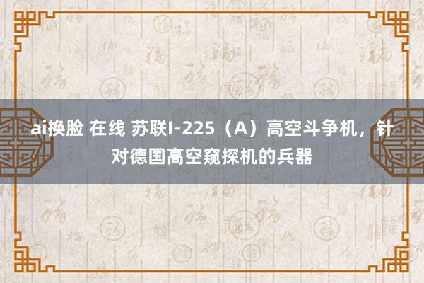 ai换脸 在线 苏联I-225（A）高空斗争机，针对德国高空窥探机的兵器