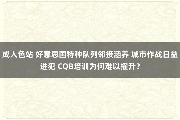 成人色站 好意思国特种队列邻接涵养 城市作战日益进犯 CQB培训为何难以擢升？