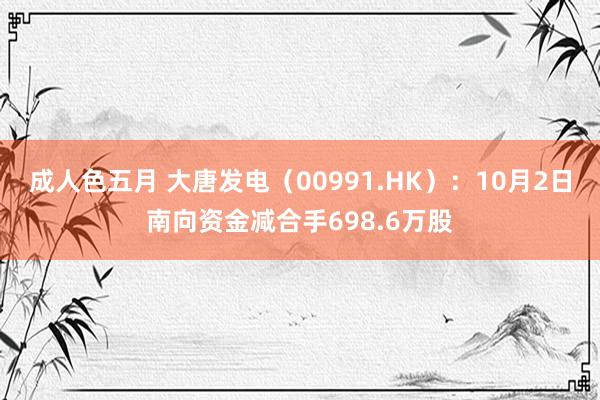 成人色五月 大唐发电（00991.HK）：10月2日南向资金减合手698.6万股