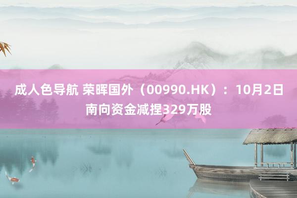 成人色导航 荣晖国外（00990.HK）：10月2日南向资金减捏329万股