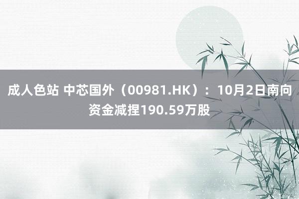 成人色站 中芯国外（00981.HK）：10月2日南向资金减捏190.59万股