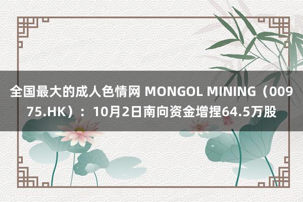 全国最大的成人色情网 MONGOL MINING（00975.HK）：10月2日南向资金增捏64.5万股