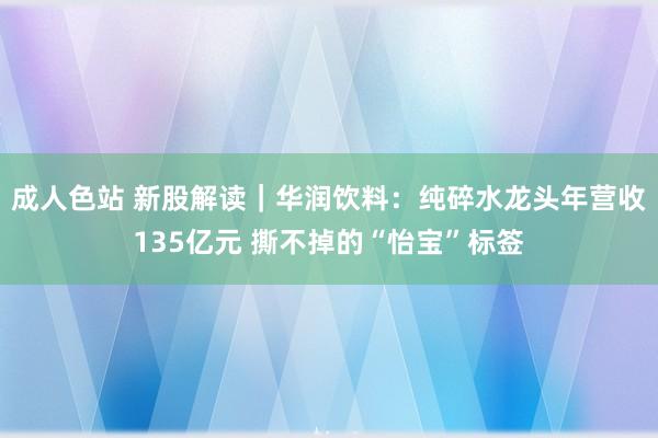 成人色站 新股解读｜华润饮料：纯碎水龙头年营收135亿元 撕不掉的“怡宝”标签