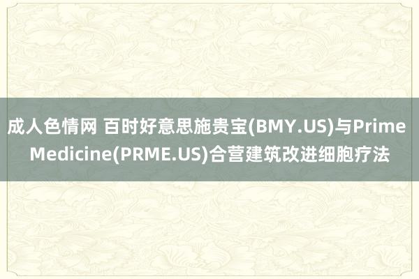 成人色情网 百时好意思施贵宝(BMY.US)与Prime Medicine(PRME.US)合营建筑改进细胞疗法