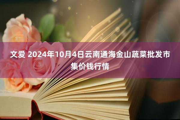 文爱 2024年10月4日云南通海金山蔬菜批发市集价钱行情