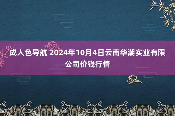 成人色导航 2024年10月4日云南华潮实业有限公司价钱行情