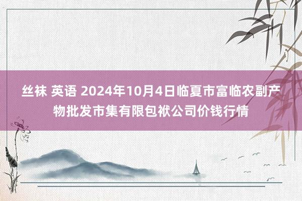 丝袜 英语 2024年10月4日临夏市富临农副产物批发市集有限包袱公司价钱行情