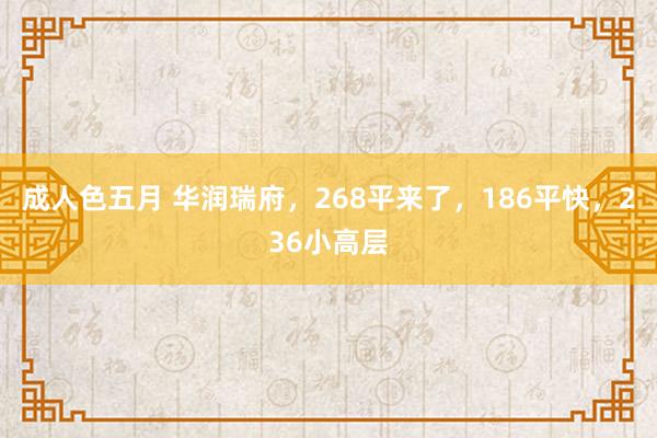 成人色五月 华润瑞府，268平来了，186平快，236小高层