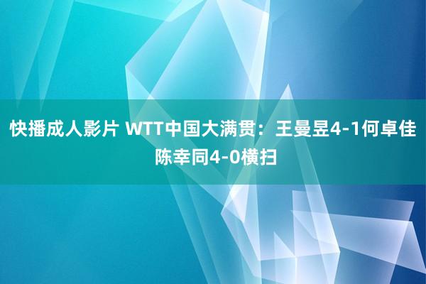 快播成人影片 WTT中国大满贯：王曼昱4-1何卓佳 陈幸同4-0横扫