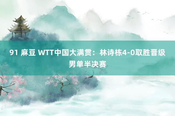 91 麻豆 WTT中国大满贯：林诗栋4-0取胜晋级男单半决赛