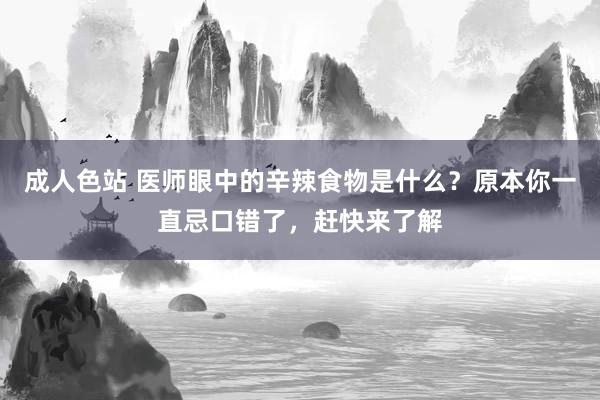 成人色站 医师眼中的辛辣食物是什么？原本你一直忌口错了，赶快来了解