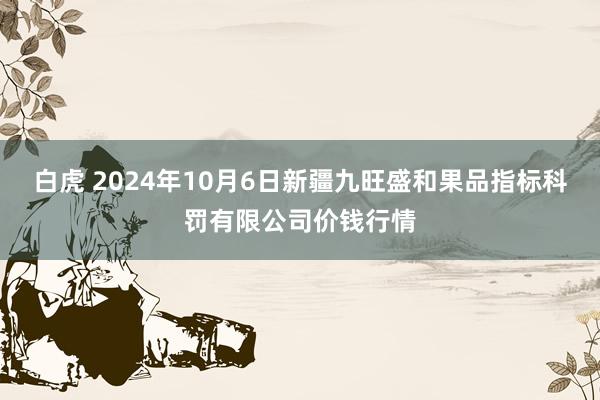 白虎 2024年10月6日新疆九旺盛和果品指标科罚有限公司价钱行情