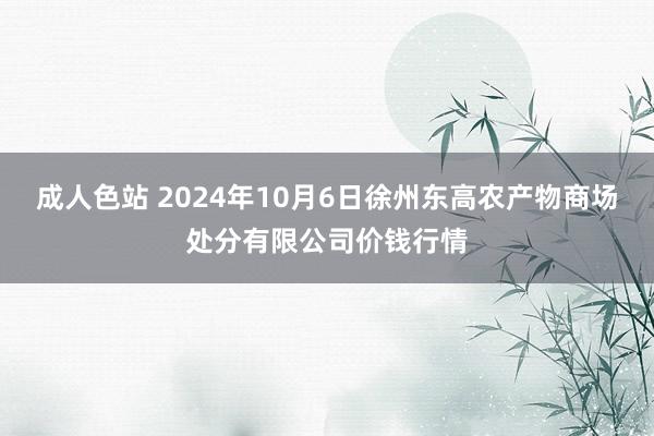 成人色站 2024年10月6日徐州东高农产物商场处分有限公司价钱行情