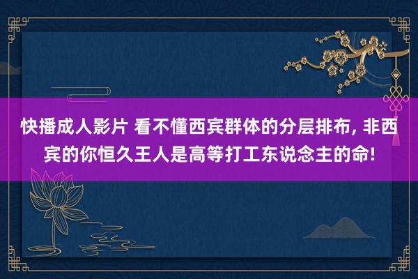 快播成人影片 看不懂西宾群体的分层排布， 非西宾的你恒久王人是高等打工东说念主的命!