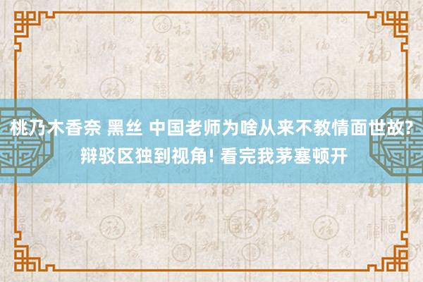 桃乃木香奈 黑丝 中国老师为啥从来不教情面世故? 辩驳区独到视角! 看完我茅塞顿开