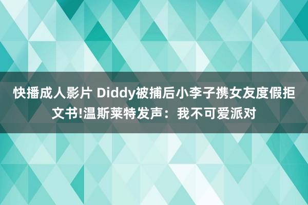 快播成人影片 Diddy被捕后小李子携女友度假拒文书!温斯莱特发声：我不可爱派对