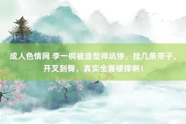 成人色情网 李一桐被造型师坑惨，挂几条带子，开叉到臀，真实全靠硬撑啊！