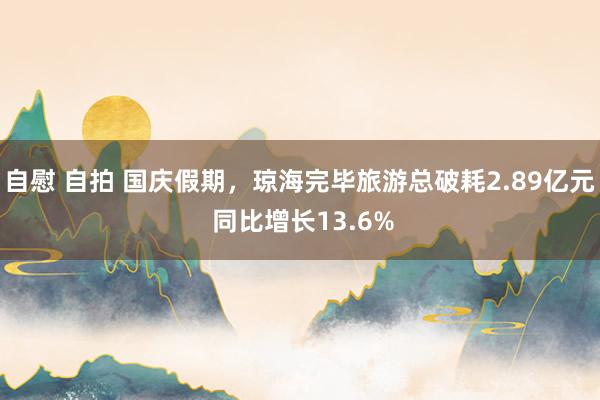 自慰 自拍 国庆假期，琼海完毕旅游总破耗2.89亿元 同比增长13.6%