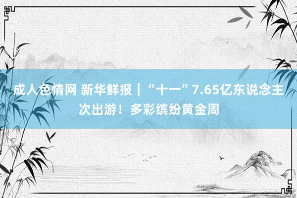 成人色情网 新华鲜报｜“十一”7.65亿东说念主次出游！多彩缤纷黄金周