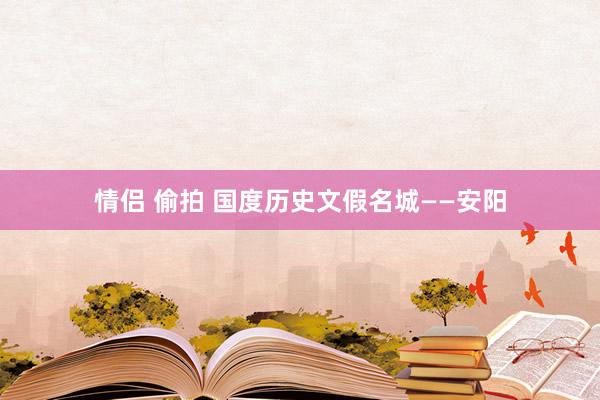 情侣 偷拍 国度历史文假名城——安阳